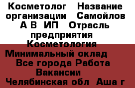 Косметолог › Название организации ­ Самойлов А.В, ИП › Отрасль предприятия ­ Косметология › Минимальный оклад ­ 1 - Все города Работа » Вакансии   . Челябинская обл.,Аша г.